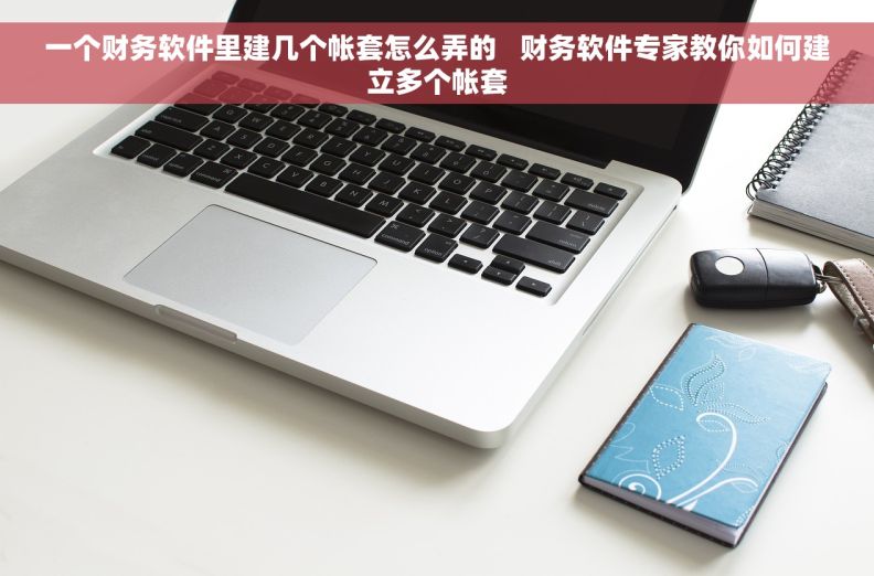 一个财务软件里建几个帐套怎么弄的   财务软件专家教你如何建立多个帐套