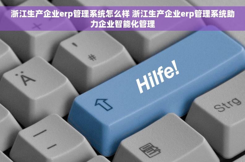 浙江生产企业erp管理系统怎么样 浙江生产企业erp管理系统助力企业智能化管理