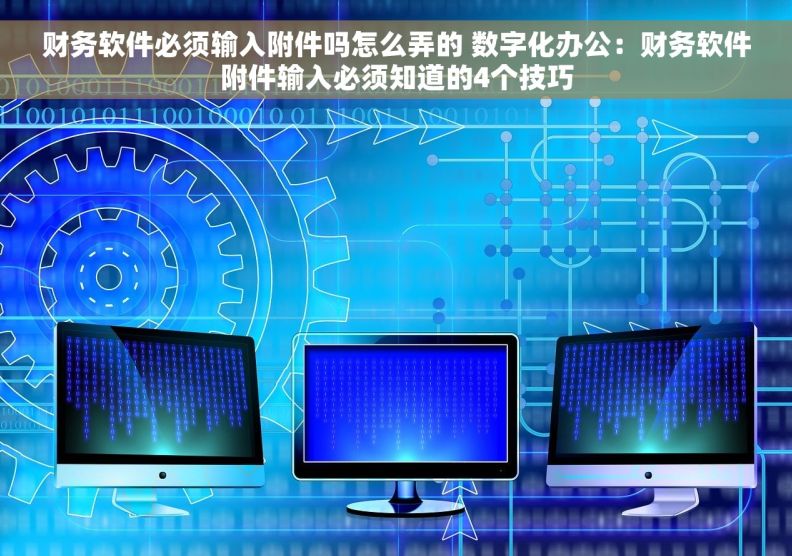 财务软件必须输入附件吗怎么弄的 数字化办公：财务软件附件输入必须知道的4个技巧