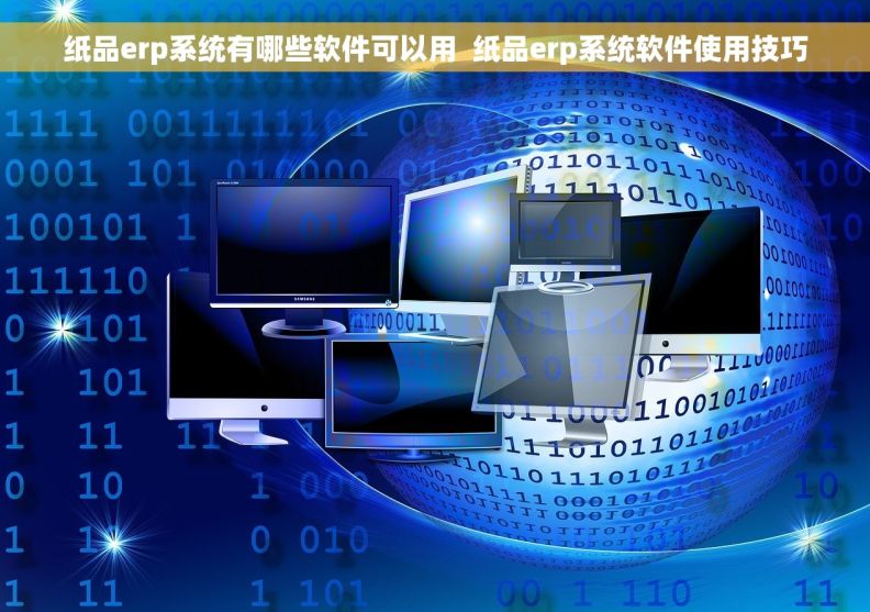 纸品erp系统有哪些软件可以用  纸品erp系统软件使用技巧