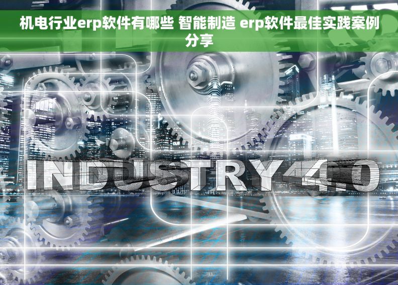 机电行业erp软件有哪些 智能制造 erp软件最佳实践案例分享