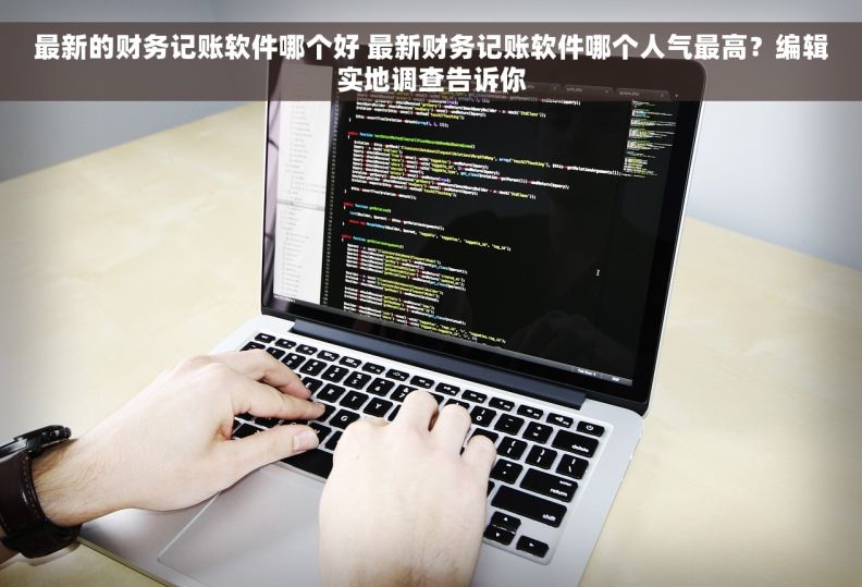 最新的财务记账软件哪个好 最新财务记账软件哪个人气最高？编辑实地调查告诉你