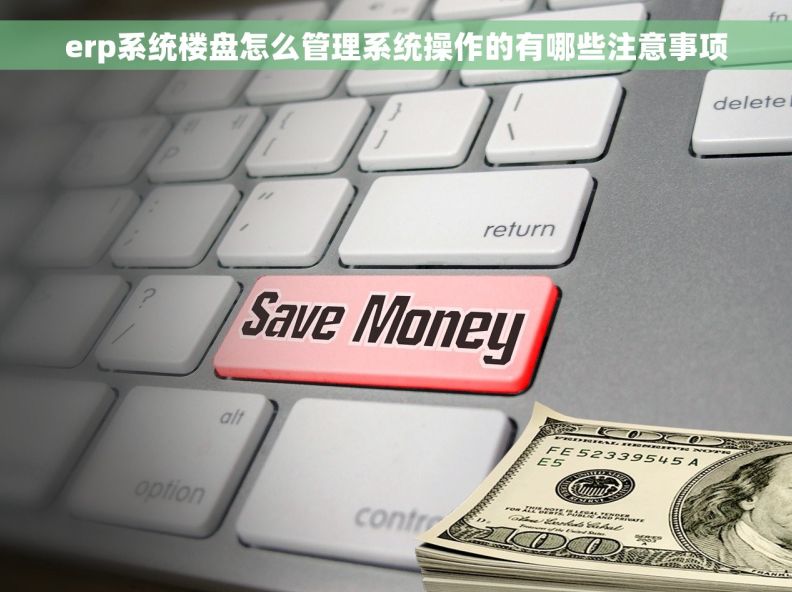 erp系统楼盘怎么管理系统操作的有哪些注意事项