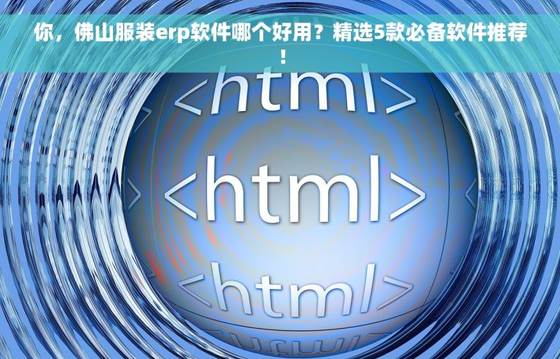 你，佛山服装erp软件哪个好用？精选5款必备软件推荐！