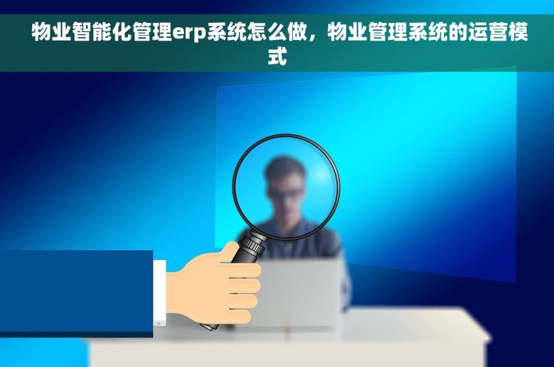  物业智能化管理erp系统怎么做，物业管理系统的运营模式