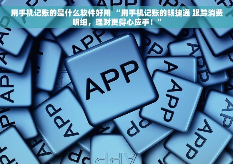 用手机记账的是什么软件好用 “用手机记账的畅捷通 跟踪消费明细，理财更得心应手！”