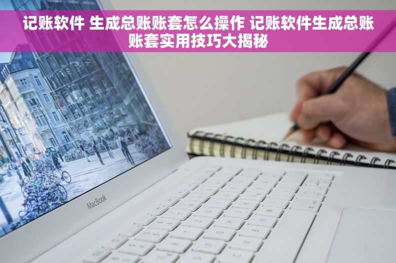 记账软件 生成总账账套怎么操作 记账软件生成总账账套实用技巧大揭秘