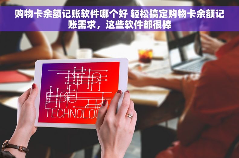 购物卡余额记账软件哪个好 轻松搞定购物卡余额记账需求，这些软件都很棒