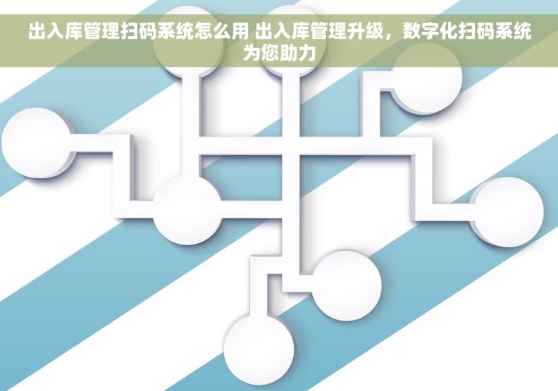 出入库管理扫码系统怎么用 出入库管理升级，数字化扫码系统为您助力