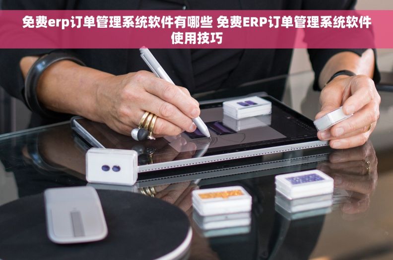 免费erp订单管理系统软件有哪些 免费ERP订单管理系统软件使用技巧