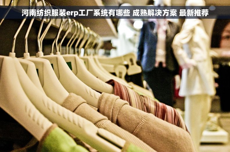 河南纺织服装erp工厂系统有哪些 成熟解决方案 最新推荐