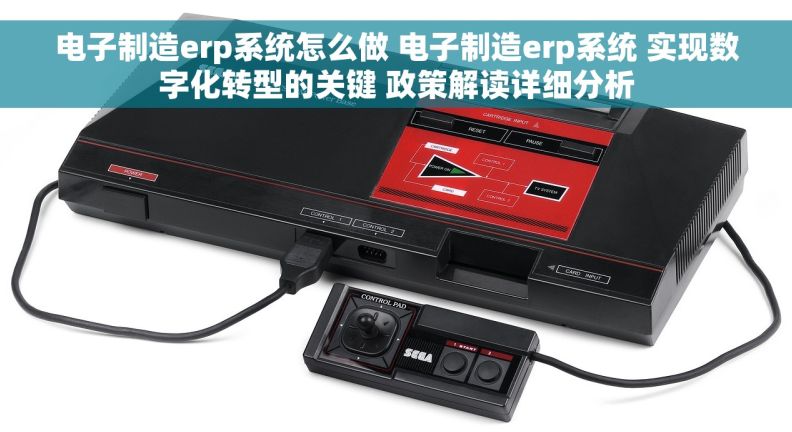 电子制造erp系统怎么做 电子制造erp系统 实现数字化转型的关键 政策解读详细分析