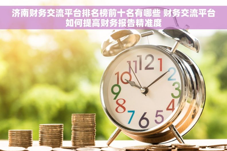 济南财务交流平台排名榜前十名有哪些 财务交流平台如何提高财务报告精准度