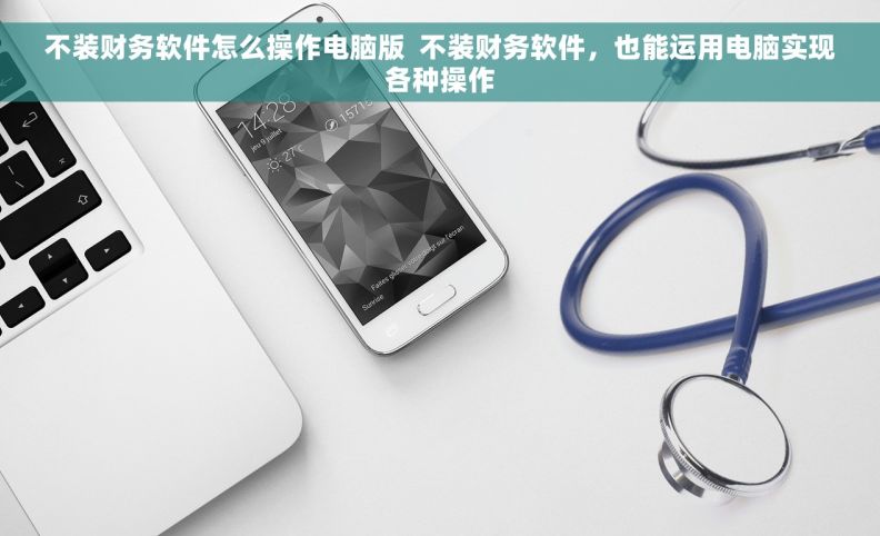 不装财务软件怎么操作电脑版  不装财务软件，也能运用电脑实现各种操作