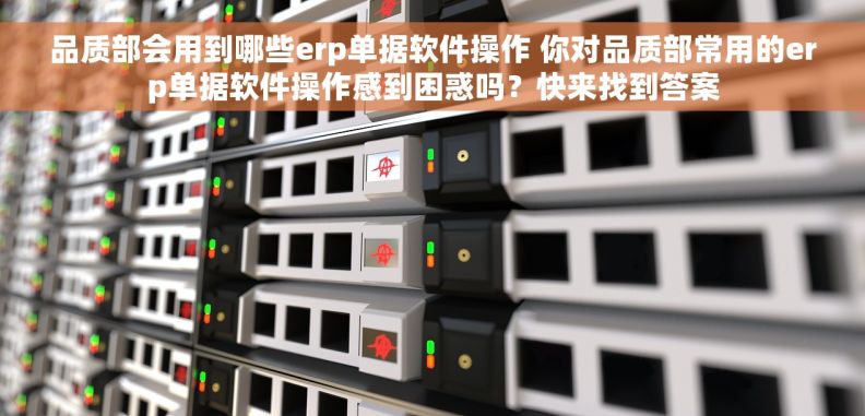 品质部会用到哪些erp单据软件操作 你对品质部常用的erp单据软件操作感到困惑吗？快来找到答案