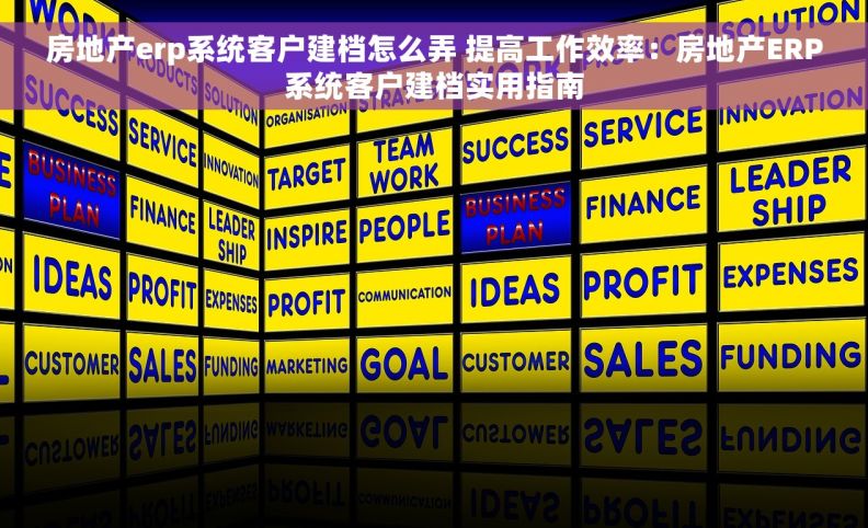 房地产erp系统客户建档怎么弄 提高工作效率：房地产ERP系统客户建档实用指南