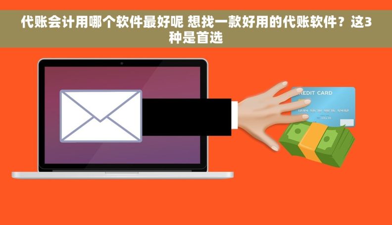 代账会计用哪个软件最好呢 想找一款好用的代账软件？这3种是首选