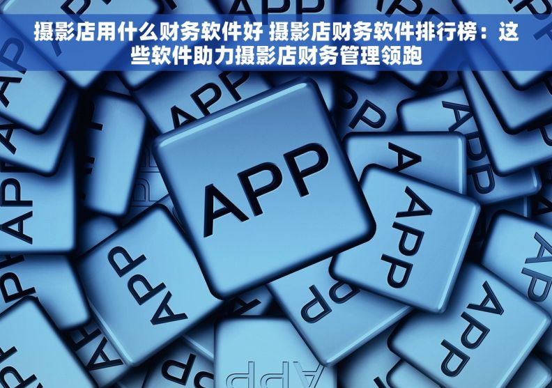 摄影店用什么财务软件好 摄影店财务软件排行榜：这些软件助力摄影店财务管理领跑