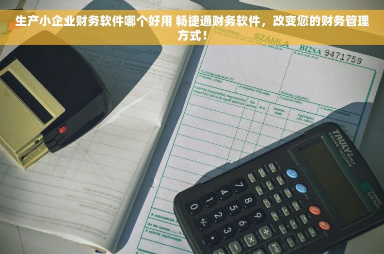 生产小企业财务软件哪个好用 畅捷通财务软件，改变您的财务管理方式！