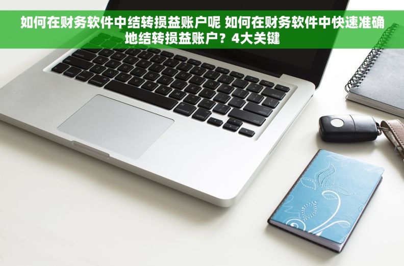 如何在财务软件中结转损益账户呢 如何在财务软件中快速准确地结转损益账户？4大关键