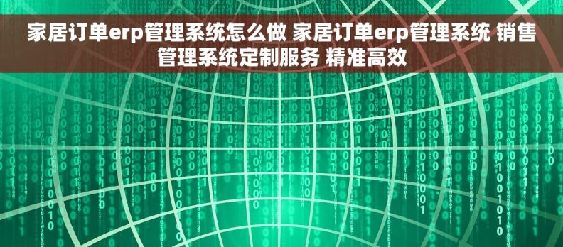 家居订单erp管理系统怎么做 家居订单erp管理系统 销售管理系统定制服务 精准高效