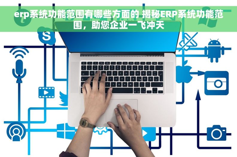 erp系统功能范围有哪些方面的 揭秘ERP系统功能范围，助您企业一飞冲天