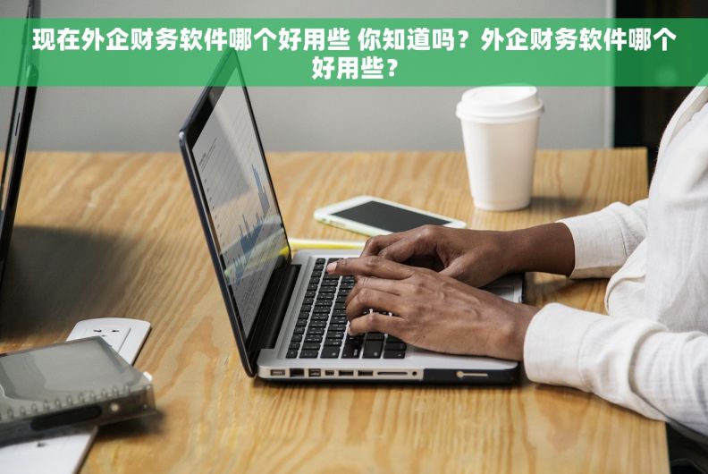 现在外企财务软件哪个好用些 你知道吗？外企财务软件哪个好用些？