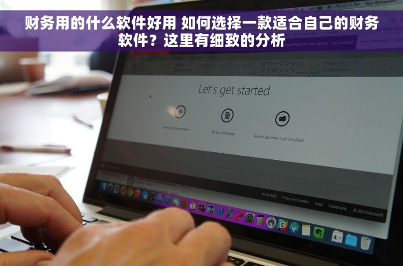 财务用的什么软件好用 如何选择一款适合自己的财务软件？这里有细致的分析