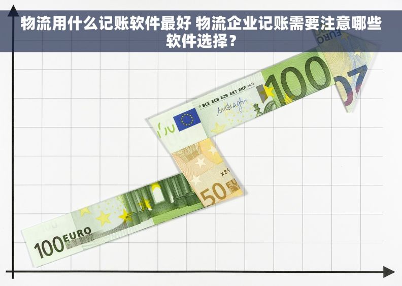 物流用什么记账软件最好 物流企业记账需要注意哪些软件选择？