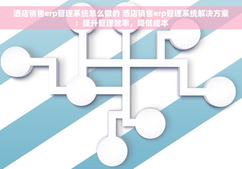 酒店销售erp管理系统怎么做的 酒店销售erp管理系统解决方案：提升管理效率，降低成本