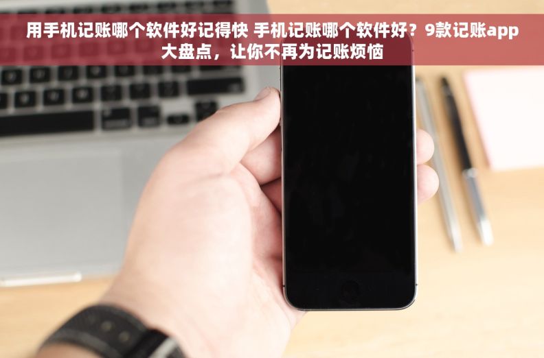 用手机记账哪个软件好记得快 手机记账哪个软件好？9款记账app大盘点，让你不再为记账烦恼