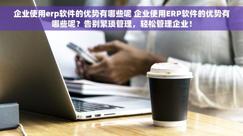 企业使用erp软件的优势有哪些呢 企业使用ERP软件的优势有哪些呢？告别繁琐管理，轻松管理企业！