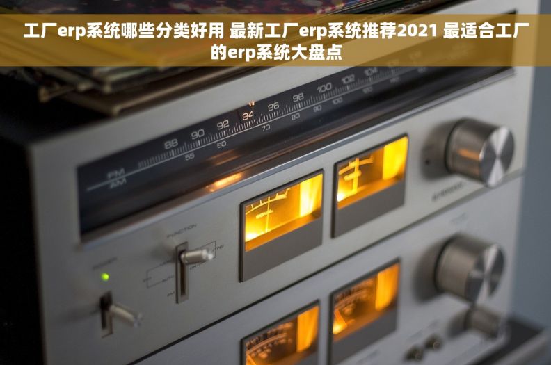 工厂erp系统哪些分类好用 最新工厂erp系统推荐2021 最适合工厂的erp系统大盘点