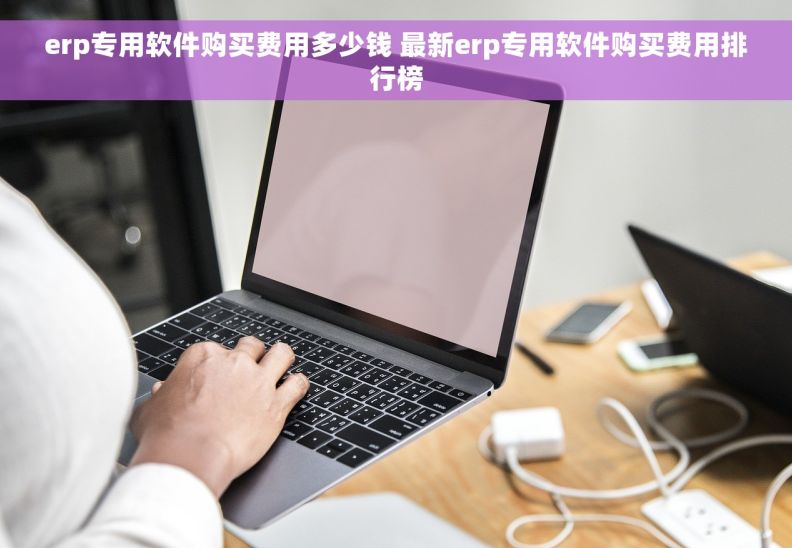 erp专用软件购买费用多少钱 最新erp专用软件购买费用排行榜
