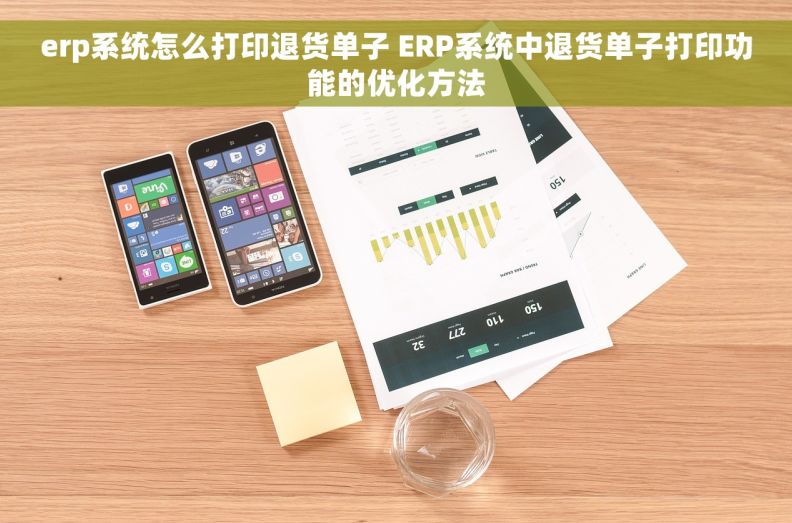 erp系统怎么打印退货单子 ERP系统中退货单子打印功能的优化方法