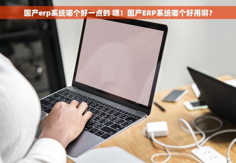 国产erp系统哪个好一点的 嘿！国产ERP系统哪个好用啊？