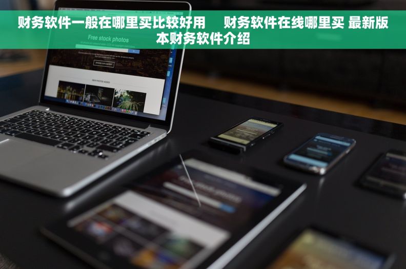财务软件一般在哪里买比较好用     财务软件在线哪里买 最新版本财务软件介绍