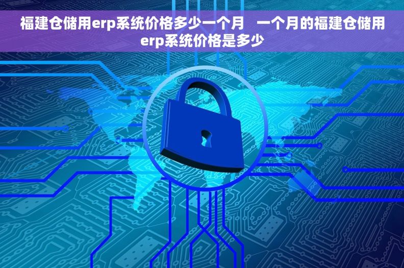福建仓储用erp系统价格多少一个月   一个月的福建仓储用erp系统价格是多少