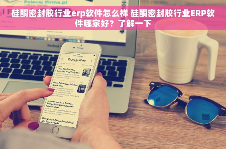硅酮密封胶行业erp软件怎么样 硅酮密封胶行业ERP软件哪家好？了解一下