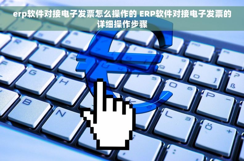 erp软件对接电子发票怎么操作的 ERP软件对接电子发票的详细操作步骤