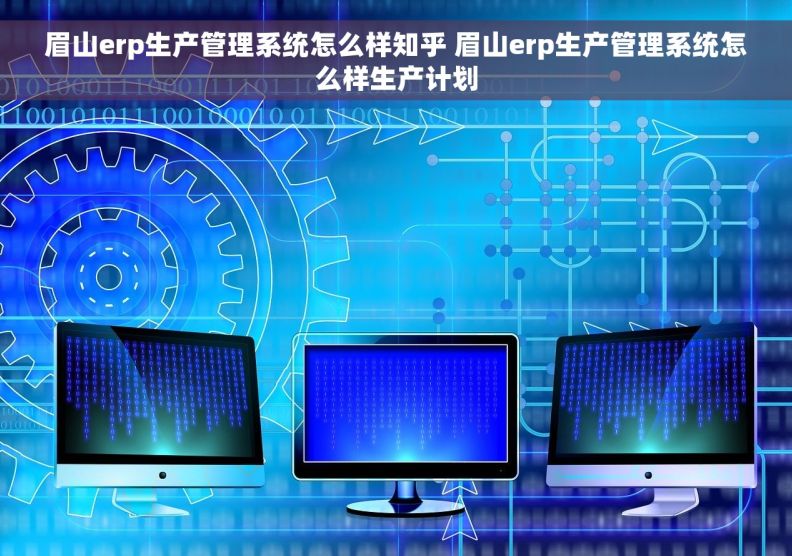 眉山erp生产管理系统怎么样知乎 眉山erp生产管理系统怎么样生产计划