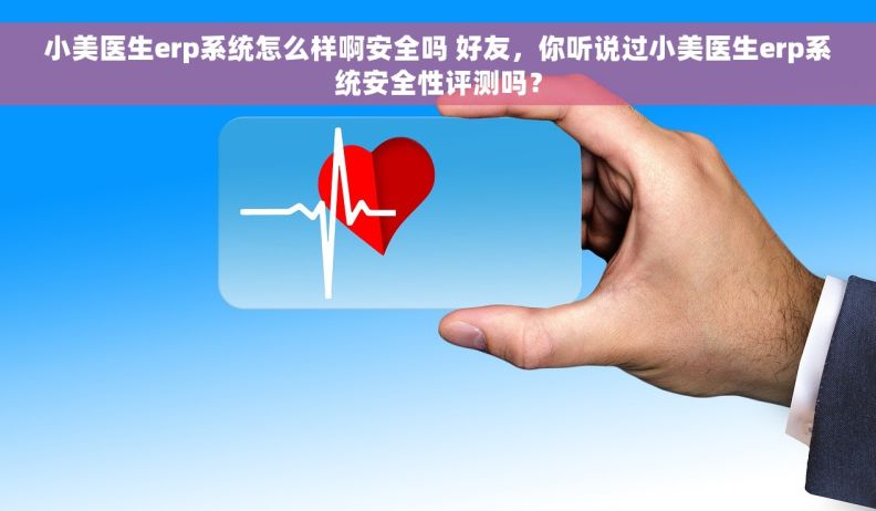 小美医生erp系统怎么样啊安全吗 好友，你听说过小美医生erp系统安全性评测吗？