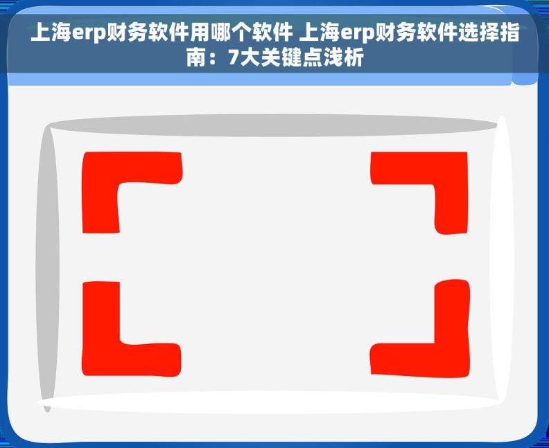 上海erp财务软件用哪个软件 上海erp财务软件选择指南：7大关键点浅析