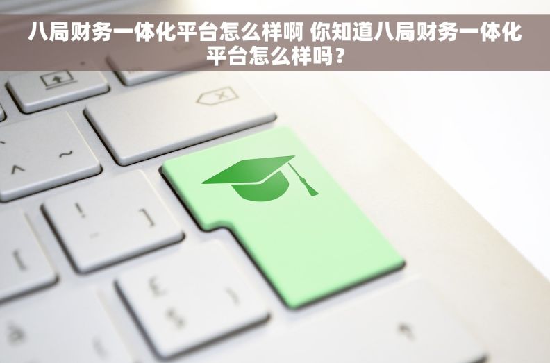 八局财务一体化平台怎么样啊 你知道八局财务一体化平台怎么样吗？