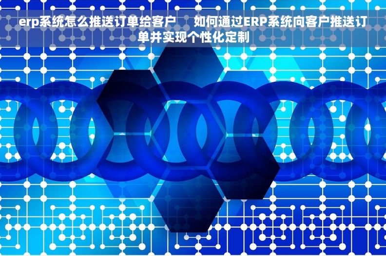 erp系统怎么推送订单给客户     如何通过ERP系统向客户推送订单并实现个性化定制