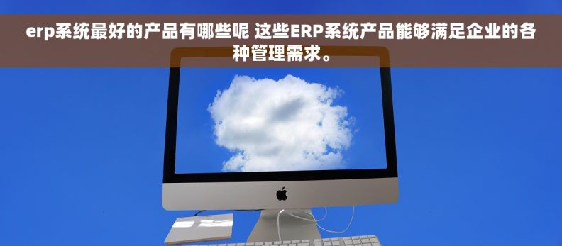 erp系统最好的产品有哪些呢 这些ERP系统产品能够满足企业的各种管理需求。