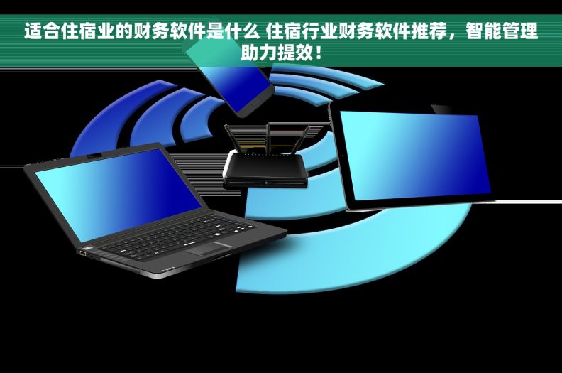 适合住宿业的财务软件是什么 住宿行业财务软件推荐，智能管理助力提效！