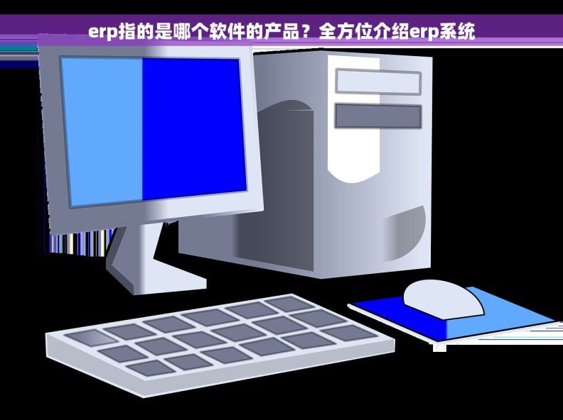 erp指的是哪个软件的产品？全方位介绍erp系统