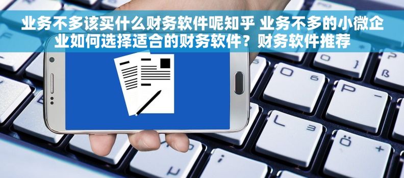 业务不多该买什么财务软件呢知乎 业务不多的小微企业如何选择适合的财务软件？财务软件推荐