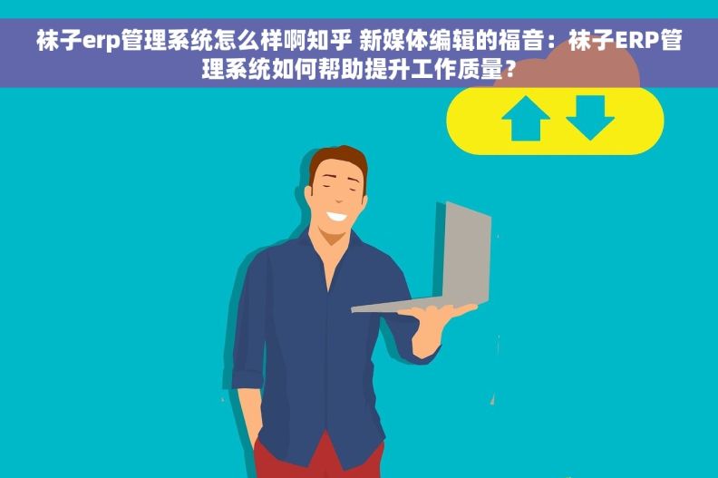 袜子erp管理系统怎么样啊知乎 新媒体编辑的福音：袜子ERP管理系统如何帮助提升工作质量？